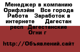 Менеджер в компанию Орифлэйм - Все города Работа » Заработок в интернете   . Дагестан респ.,Дагестанские Огни г.